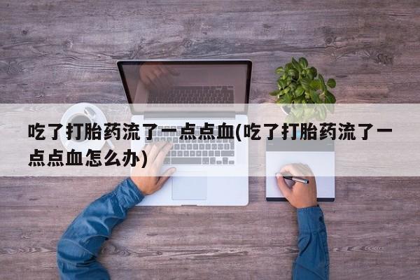 卖正品米非司酮片微信吃了打胎药流了一点点血(吃了打胎药流了一点点血怎么办)