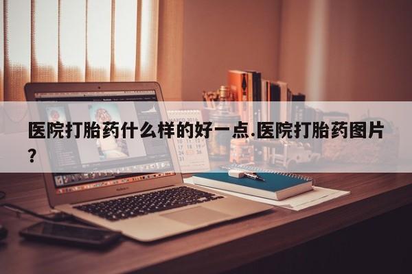 卖正品米非司酮片微信医院打胎药什么样的好一点.医院打胎药图片？