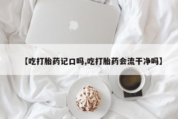 卖正品米非司酮片微信【吃打胎药记口吗,吃打胎药会流干净吗】