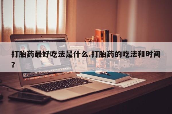 卖正品米非司酮片微信打胎药最好吃法是什么.打胎药的吃法和时间？