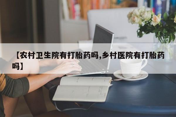 卖正品米非司酮片微信【农村卫生院有打胎药吗,乡村医院有打胎药吗】