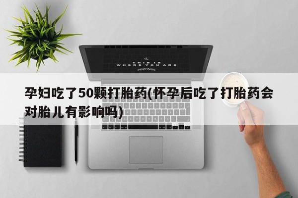 卖正品米非司酮片微信孕妇吃了50颗打胎药(怀孕后吃了打胎药会对胎儿有影响吗)
