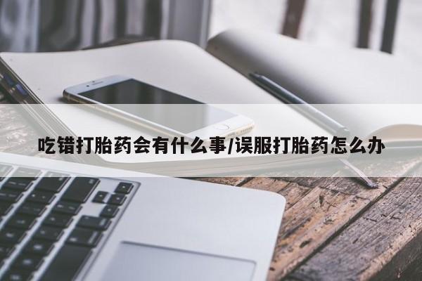 卖正品米非司酮片微信吃错打胎药会有什么事/误服打胎药怎么办