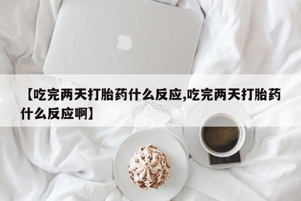 卖正品米非司酮片微信【吃完两天打胎药什么反应,吃完两天打胎药什么反应啊】