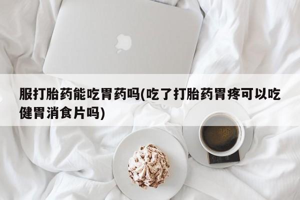 卖正品米非司酮片微信服打胎药能吃胃药吗(吃了打胎药胃疼可以吃健胃消食片吗)