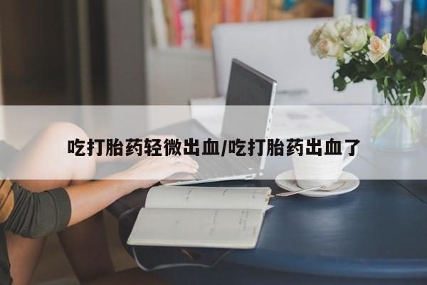 卖正品米非司酮片微信吃打胎药轻微出血/吃打胎药出血了
