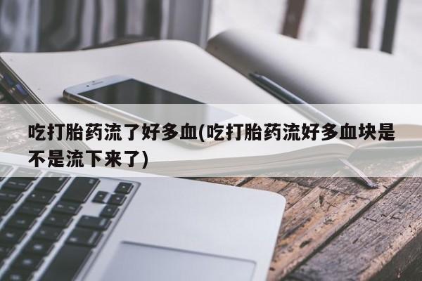 卖正品米非司酮片微信吃打胎药流了好多血(吃打胎药流好多血块是不是流下来了)