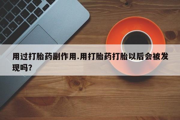 卖正品米非司酮片微信用过打胎药副作用.用打胎药打胎以后会被发现吗？