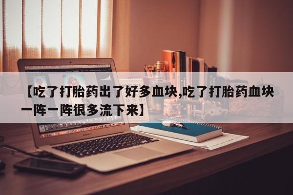 卖正品米非司酮片微信【吃了打胎药出了好多血块,吃了打胎药血块一阵一阵很多流下来】