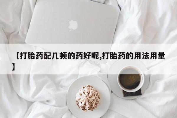 卖正品米非司酮片微信【打胎药配几顿的药好呢,打胎药的用法用量】