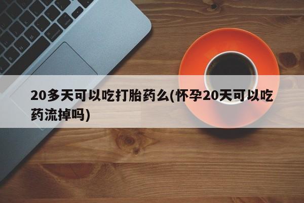 卖正品米非司酮片微信20多天可以吃打胎药么(怀孕20天可以吃药流掉吗)