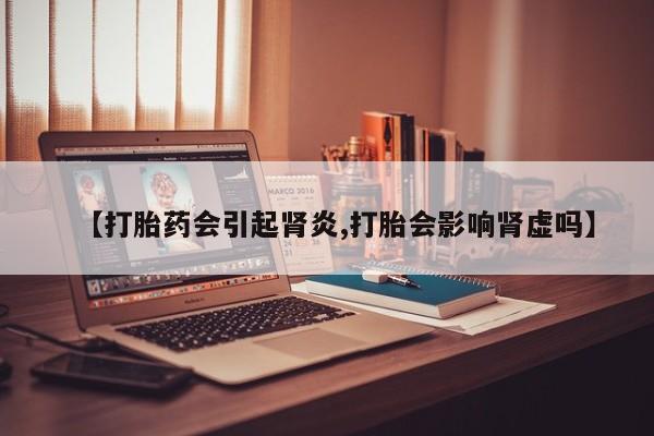 卖正品米非司酮片微信【打胎药会引起肾炎,打胎会影响肾虚吗】