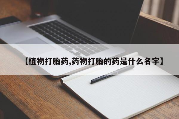 卖正品米非司酮片微信【植物打胎药,药物打胎的药是什么名字】