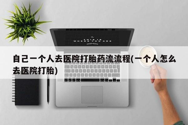 卖正品米非司酮片微信自己一个人去医院打胎药流流程(一个人怎么去医院打胎)