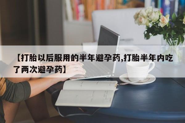 卖正品米非司酮片微信【打胎以后服用的半年避孕药,打胎半年内吃了两次避孕药】