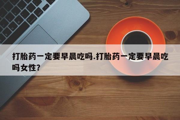 卖正品米非司酮片微信打胎药一定要早晨吃吗.打胎药一定要早晨吃吗女性？