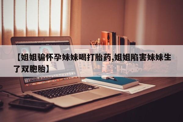 卖正品米非司酮片微信【姐姐骗怀孕妹妹喝打胎药,姐姐陷害妹妹生了双胞胎】