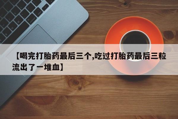 卖正品米非司酮片微信【喝完打胎药最后三个,吃过打胎药最后三粒流出了一堆血】
