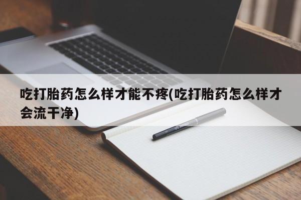 卖正品米非司酮片微信吃打胎药怎么样才能不疼(吃打胎药怎么样才会流干净)