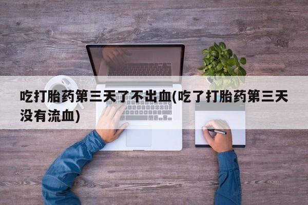 卖正品米非司酮片微信吃打胎药第三天了不出血(吃了打胎药第三天没有流血)