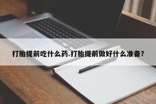 卖正品米非司酮片微信打胎提前吃什么药.打胎提前做好什么准备？