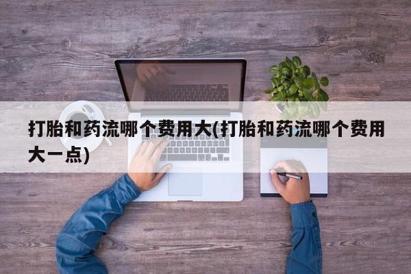 卖正品米非司酮片微信打胎和药流哪个费用大(打胎和药流哪个费用大一点)
