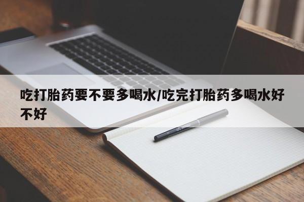 卖正品米非司酮片微信吃打胎药要不要多喝水/吃完打胎药多喝水好不好