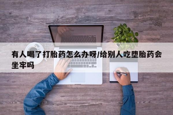 卖正品米非司酮片微信有人喝了打胎药怎么办呀/给别人吃堕胎药会坐牢吗