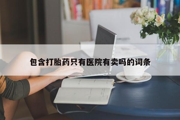 卖正品米非司酮片微信包含打胎药只有医院有卖吗的词条