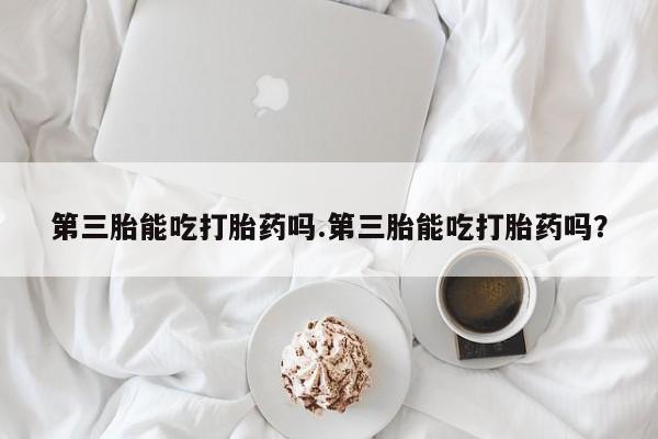 卖正品米非司酮片微信第三胎能吃打胎药吗.第三胎能吃打胎药吗？