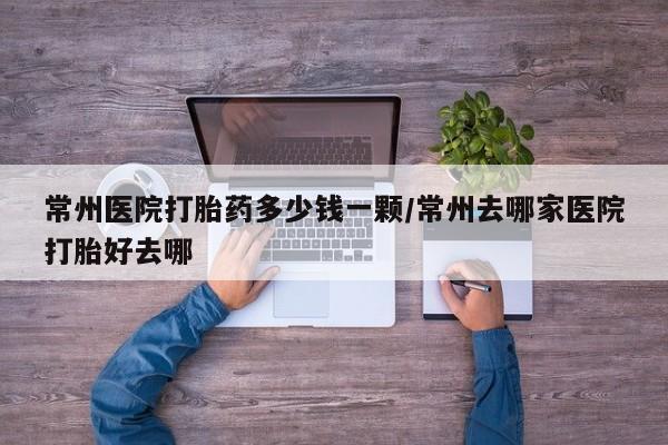 卖正品米非司酮片微信常州医院打胎药多少钱一颗/常州去哪家医院打胎好去哪