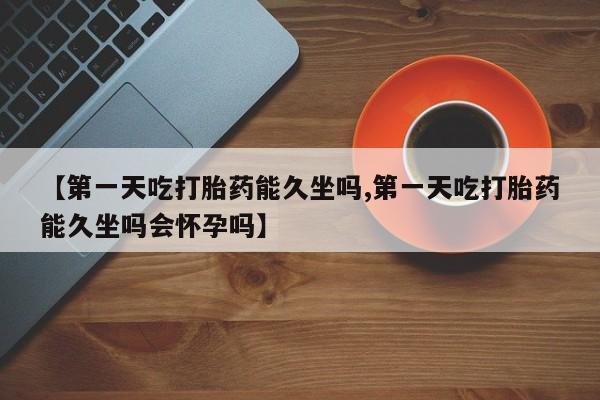 卖正品米非司酮片微信【第一天吃打胎药能久坐吗,第一天吃打胎药能久坐吗会怀孕吗】