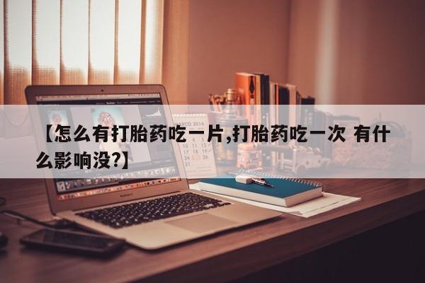 卖正品米非司酮片微信【怎么有打胎药吃一片,打胎药吃一次 有什么影响没?】