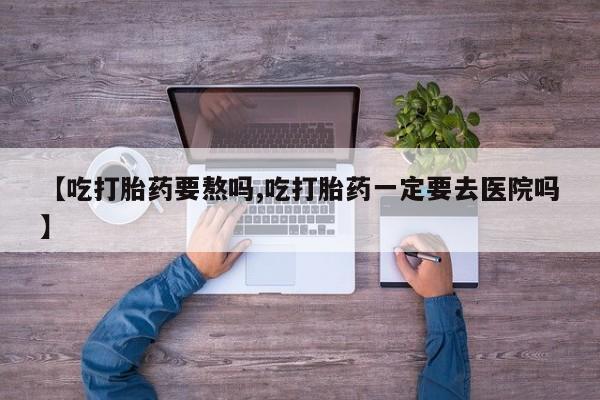 卖正品米非司酮片微信【吃打胎药要熬吗,吃打胎药一定要去医院吗】