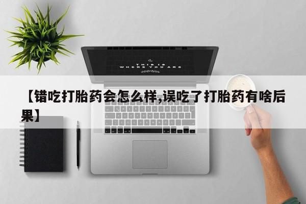 卖正品米非司酮片微信【错吃打胎药会怎么样,误吃了打胎药有啥后果】