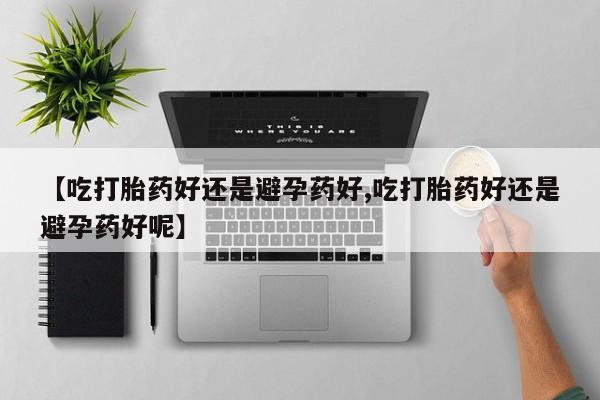 卖正品米非司酮片微信【吃打胎药好还是避孕药好,吃打胎药好还是避孕药好呢】
