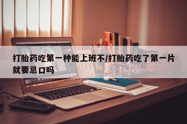卖正品米非司酮片微信打胎药吃第一种能上班不/打胎药吃了第一片就要忌口吗