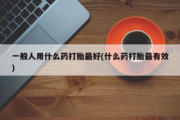 卖正品米非司酮片微信一般人用什么药打胎最好(什么药打胎最有效)