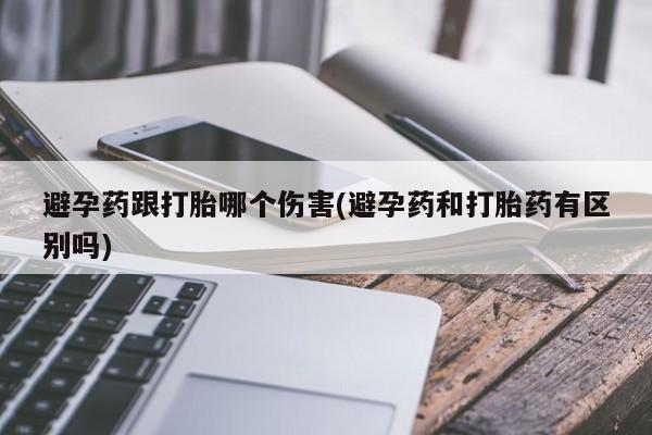 卖正品米非司酮片微信避孕药跟打胎哪个伤害(避孕药和打胎药有区别吗)