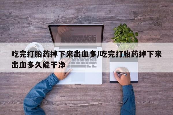 卖正品米非司酮片微信吃完打胎药掉下来出血多/吃完打胎药掉下来出血多久能干净