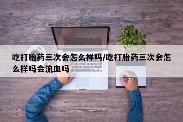 卖正品米非司酮片微信吃打胎药三次会怎么样吗/吃打胎药三次会怎么样吗会流血吗