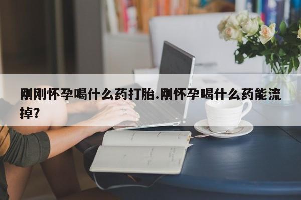 卖正品米非司酮片微信刚刚怀孕喝什么药打胎.刚怀孕喝什么药能流掉？
