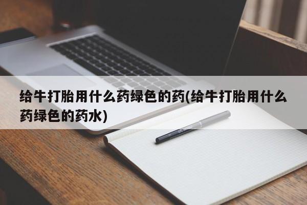 卖正品米非司酮片微信给牛打胎用什么药绿色的药(给牛打胎用什么药绿色的药水)