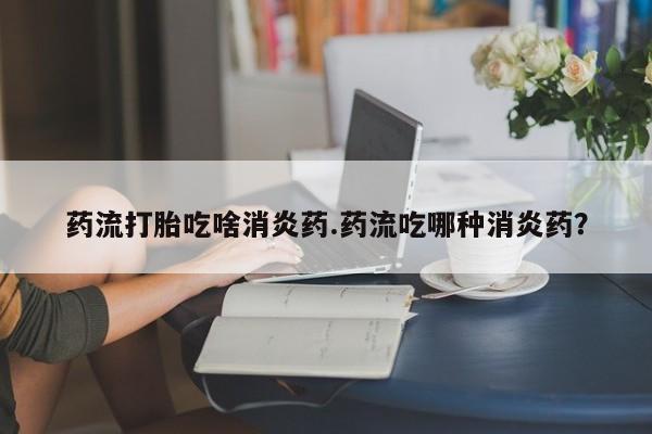 卖正品米非司酮片微信药流打胎吃啥消炎药.药流吃哪种消炎药？