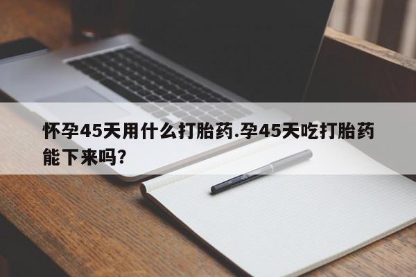卖正品米非司酮片微信怀孕45天用什么打胎药.孕45天吃打胎药能下来吗？