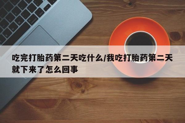 卖正品米非司酮片微信吃完打胎药第二天吃什么/我吃打胎药第二天就下来了怎么回事