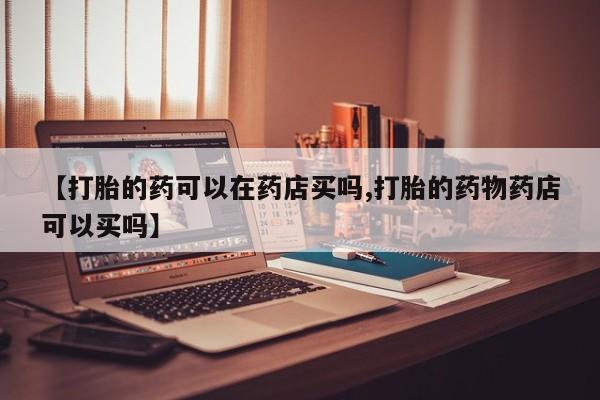 卖正品米非司酮片微信【打胎的药可以在药店买吗,打胎的药物药店可以买吗】